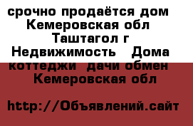 срочно продаётся дом - Кемеровская обл., Таштагол г. Недвижимость » Дома, коттеджи, дачи обмен   . Кемеровская обл.